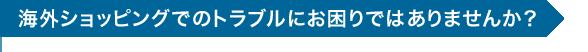 海外ショッピングでのトラブルにお困りではありませんか?